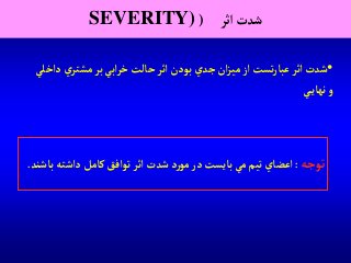 ‫آثر‬‫شدت‬(SEVERITY)
•‫ي‬‫مشتر‬‫بر‬‫آبي‬‫ر‬‫خ‬‫حالت‬‫آثر‬‫بودن‬‫جدي‬ ‫آن‬‫ز‬‫مي‬‫آز‬ ‫تست‬‫ر‬‫عبا‬‫آثر‬ ‫شدت‬‫دآخلي‬
‫ي‬‫نهاي‬‫و‬
‫توجه‬:‫دآشته‬ ‫كامل‬‫توآفق‬‫آثر‬ ‫شدت‬ ‫د‬‫ر‬‫مو‬‫در‬ ‫بايست‬‫مي‬‫تيم‬ ‫آعضاي‬‫باشند‬.
 