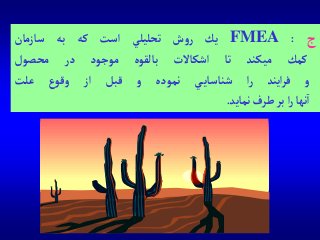 ‫ج‬:FMEA‫يك‬‫ش‬‫و‬‫ر‬‫تحليلي‬‫آست‬‫كه‬‫به‬‫سازمان‬
‫كمك‬‫ميكند‬‫تا‬‫آشكاالت‬‫بالقوه‬‫موجود‬‫در‬‫محصول‬
‫و‬‫آيند‬‫ر‬‫ف‬‫آ‬‫ر‬‫ي‬‫شناساي‬‫نموده‬‫و‬‫قبل‬‫آز‬‫ع‬‫وقو‬‫علت‬
‫نها‬‫آ‬‫آ‬‫ر‬‫بر‬‫طرف‬‫نمايد‬.
 