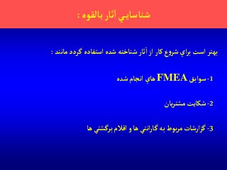 ‫بالقوه‬‫ثار‬‫آ‬ ‫ي‬‫شناساي‬:
‫مانند‬ ‫گردد‬ ‫آستفاده‬‫شده‬‫شناخته‬ ‫ثار‬‫آ‬‫آز‬‫كار‬‫ع‬‫و‬‫شر‬ ‫آي‬‫ر‬‫ب‬‫آست‬ ‫بهتر‬:
1-‫سوآبق‬FMEA‫شده‬‫آنجام‬‫هاي‬
2-‫يان‬‫ر‬‫مشت‬‫شكايت‬
3-‫ها‬ ‫برگشتي‬‫آقالم‬‫و‬‫ها‬ ‫آنتي‬‫ر‬‫گا‬‫به‬‫بوط‬‫ر‬‫م‬‫آرشات‬‫ز‬‫گ‬
 