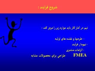 ‫آيند‬‫ر‬‫ف‬‫ع‬‫و‬‫شر‬:
‫كند‬‫ر‬‫و‬‫مر‬‫آ‬‫ر‬‫ير‬‫ز‬‫موآرد‬ ‫بايد‬‫كار‬‫غاز‬‫آ‬‫در‬‫تيم‬:
-‫آوليه‬‫هاي‬‫نقشه‬‫و‬‫طرحها‬
-‫یند‬‫آ‬‫ر‬‫ف‬‫نمودآر‬
-‫ی‬‫مشتر‬‫آمات‬‫ز‬‫آل‬
FMEA‫آحي‬‫ر‬‫ط‬‫آي‬‫ر‬‫ب‬‫محصوالت‬‫مشابه‬
 