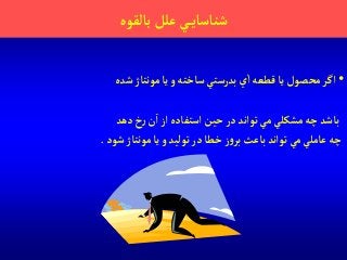 ‫بالقوه‬‫علل‬ ‫ي‬‫شناساي‬
•‫شده‬ ‫مونتاژ‬‫يا‬‫و‬ ‫ساخته‬ ‫بدرستي‬‫ي‬‫آ‬ ‫قطعه‬‫يا‬ ‫محصول‬‫آگر‬
‫دهد‬‫خ‬‫ر‬‫ن‬‫آ‬‫آز‬ ‫آستفاده‬‫حين‬‫در‬‫توآند‬ ‫مي‬ ‫مشكلي‬‫چه‬ ‫باشد‬
‫شود‬ ‫مونتاژ‬‫يا‬‫و‬ ‫توليد‬‫در‬‫خطا‬‫ز‬‫و‬‫بر‬ ‫باعث‬‫توآند‬‫مي‬ ‫عاملي‬‫چه‬.
 