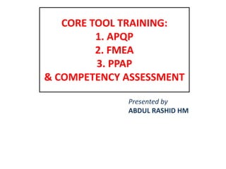 CORE TOOL TRAINING:
1. APQP
2. FMEA
3. PPAP
& COMPETENCY ASSESSMENT
Presented by
ABDUL RASHID HM
 