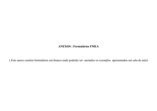 ANEXOS : Formulários FMEA
( Este anexo contém formulários em branco onde poderão ser anotados os exemplos apresentados em sala de aula)
 