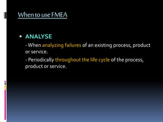 WhentouseFMEA
 ANALYSE
-When analyzing failures of an existing process, product
or service.
- Periodically throughout the life cycle of the process,
product or service.
 