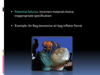  Potential failures: incorrect material choice,
inappropriate specification
 Example: Air Bag (excessive air bag inflator force)
 