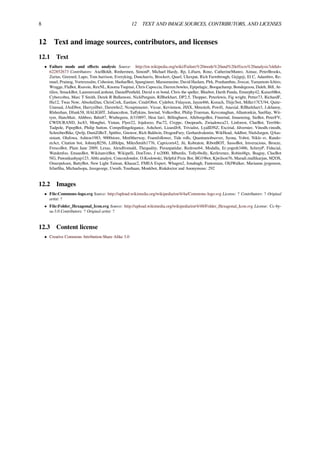 8 12 TEXT AND IMAGE SOURCES, CONTRIBUTORS, AND LICENSES
12 Text and image sources, contributors, and licenses
12.1 Text
• Failure mode and eﬀects analysis Source: http://en.wikipedia.org/wiki/Failure%20mode%20and%20effects%20analysis?oldid=
622852673 Contributors: AxelBoldt, Rmhermen, SimonP, Michael Hardy, Rp, Liftarn, Ronz, CatherineMunro, Aimaz, PeterBrooks,
Zarius, Greenrd, Lupo, Tom harrison, Everyking, Duncharris, Brockert, Quarl, Ukexpat, Rich Farmbrough, Gejigeji, El C, Adambro, Re-
muel, Prainog, Vortexrealm, Cohesion, HasharBot, Spangineer, Marasmusine, David Haslam, Plrk, Prashanthns, Jivecat, Yamamoto Ichiro,
Wragge, FlaBot, Rsavoie, RexNL, Knoma Tsujmai, Chris Capoccia, Darren.bowles, Epipelagic, Boogachamp, Bondegezou, Daleh, Bill, At-
tilios, SmackBot, LaurensvanLieshout, DanielPenﬁeld, David n m bond, Chris the speller, Bluebot, Darth Panda, Emurphy42, KaiserbBot,
Cybercobra, Marc T Smith, Derek R Bullamore, NickPenguin, RJBurkhart, DP2.5, Thopper, Peterlewis, Fig wright, Petter73, RichardF,
Hu12, Twas Now, AbsolutDan, ChrisCork, Eastlaw, CmdrObot, Cydebot, Fnlayson, Jayen466, Kozuch, Thijs!bot, Miller17CU94, Quite-
Unusual, JAnDbot, Harryzilber, Davewho2, Ncsupimaster, Vicsar, Kevinmon, JSSX, Mmoitzh, Pswift, Anaxial, RJBurkhart3, J.delanoy,
Rlsheehan, Dfunk58, HALIGHT, Juliancolton, Taﬀykins, Inwind, VolkovBot, Philip Trueman, Kevconaghan, Allantonkin, SueHay, Wit-
tym, HansMair, Ahhboo, Bdm87, Wtubeguru, Jt310897, Heat fan1, Billinghurst, AlleborgoBot, Finnrind, Jmuenzing, SieBot, PeterFV,
CWDURAND, Jsc83, Mongbei, Yintan, Flyer22, Jojalozzo, Pac72, Ctxppc, Onopearls, Zwiadowca21, Linforest, ClueBot, Terrible-
Tadpole, PipepBot, Philip Sutton, Compellingelegance, Ashchori, LizardJr8, Trivialist, LyallDNZ, Excirial, Jdvernier, Vinodh.vinodh,
SchreiberBike, Qwfp, DumZiBoT, Spitﬁre, Gnowor, Rich Baldwin, DragonFury, Gerhardvalentin, WikHead, Addbot, NielsJurgen, QAas-
sistant, Olufowa, Ashton1983, 9000store, Mm0therway, Foamfollower, Tide rolls, Quantumobserver, Syona, Yobot, Niklo sv, Rando-
mAct, Citation bot, JohnnyB256, LilHelpa, MilesSmith1776, Capricorn42, Jü, Kobraton, RibotBOT, SassoBot, Imveracious, Broeze,
FrescoBot, Plain Jane 2009, Lexas, Alexdfromald, Thequality, Pavanpatidar, Redrose64, Modalla, Er.yogesh3486, SchreyP, Fiducial,
Watdenfoo, EmausBot, WikitanvirBot, Wikipelli, DonToto, J to2000, Mburdis, Tolly4bolly, Kerlevenez, Robin48gx, Bsaguy, ClueBot
NG, Pawankashyap123, Abhi.analyst, ConconJondor, O.Koslowski, Helpful Pixie Bot, BG19bot, Kjwilson76, Maradi.mallikarjun, M2OS,
Omerpeksen, BattyBot, New Light Taiwan, Khazar2, FMEA Expert, Whagen2, Jonahugh, Fantomian, OliJWalker, Marianne.jyrgenson,
IrfanSha, Michaelsopa, Javegeorge, Uwnib, Tourhaan, Monkbot, Riskdoctor and Anonymous: 292
12.2 Images
• File:Commons-logo.svg Source: http://upload.wikimedia.org/wikipedia/en/4/4a/Commons-logo.svg License: ? Contributors: ? Original
artist: ?
• File:Folder_Hexagonal_Icon.svg Source: http://upload.wikimedia.org/wikipedia/en/4/48/Folder_Hexagonal_Icon.svg License: Cc-by-
sa-3.0 Contributors: ? Original artist: ?
12.3 Content license
• Creative Commons Attribution-Share Alike 3.0
 