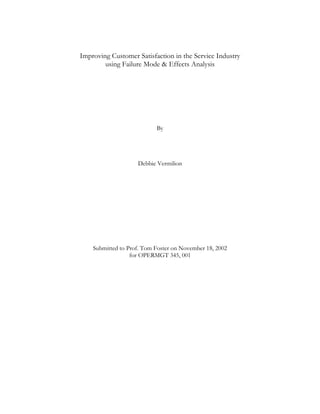Improving Customer Satisfaction in the Service Industry
        using Failure Mode & Effects Analysis




                           By




                    Debbie Vermilion




    Submitted to Prof. Tom Foster on November 18, 2002
                  for OPERMGT 345, 001
 