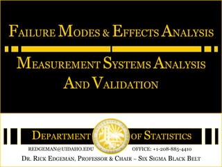 DEPARTMENT OF STATISTICS
DR. RICK EDGEMAN, PROFESSOR & CHAIR – SIX SIGMA BLACK BELT
REDGEMAN@UIDAHO.EDU OFFICE: +1-208-885-4410
FAILURE MODES & EFFECTS ANALYSIS
MEASUREMENT SYSTEMS ANALYSIS
AND VALIDATION
 