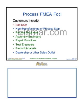 © 2004 Cayman Business Systems Rev: Q
Rendered Monday, February 9, 2004 Potential Failure Mode and Effects Analysis Slide 132
The Cove! Elsmar.com
Elsmar.com
Process FMEA Foci
Customers include:
• End User
• Next Manufacturing or Process Step
• Process Engineers
• Assembly Engineers
• Repair Functions
• Test Engineers
• Product Analysis
• Dealership or other Sales Outlet
 