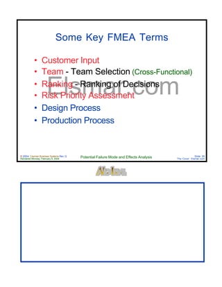 © 2004 Cayman Business Systems Rev: Q
Rendered Monday, February 9, 2004 Potential Failure Mode and Effects Analysis Slide 26
The Cove! Elsmar.com
Elsmar.com
Some Key FMEA Terms
• Customer Input
• Team - Team Selection (Cross-Functional)
• Ranking - Ranking of Decisions
• Risk Priority Assessment
• Design Process
• Production Process
 
