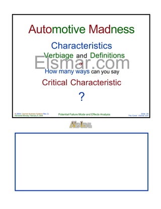 © 2004 Cayman Business Systems Rev: Q
Rendered Monday, February 9, 2004 Potential Failure Mode and Effects Analysis Slide 28
The Cove! Elsmar.com
Elsmar.com
Automotive Madness
Characteristics
Verbiage and Definitions
or
How many ways can you say
Critical Characteristic
?
 