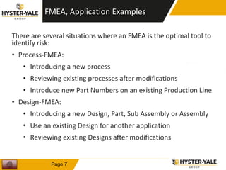 FMEA, Application Examples
There are several situations where an FMEA is the optimal tool to
identify risk:
• Process-FMEA:
• Introducing a new process
• Reviewing existing processes after modifications
• Introduce new Part Numbers on an existing Production Line
• Design-FMEA:
• Introducing a new Design, Part, Sub Assembly or Assembly
• Use an existing Design for another application
• Reviewing existing Designs after modifications
7
Page 7
 