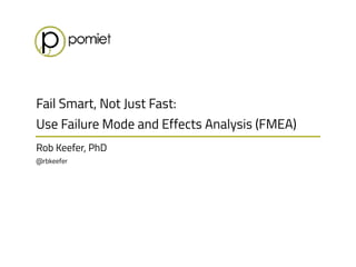 Rob Keefer, PhD 
@rbkeefer
Fail Smart, Not Just Fast:
Use Failure Mode and Effects Analysis (FMEA)
 