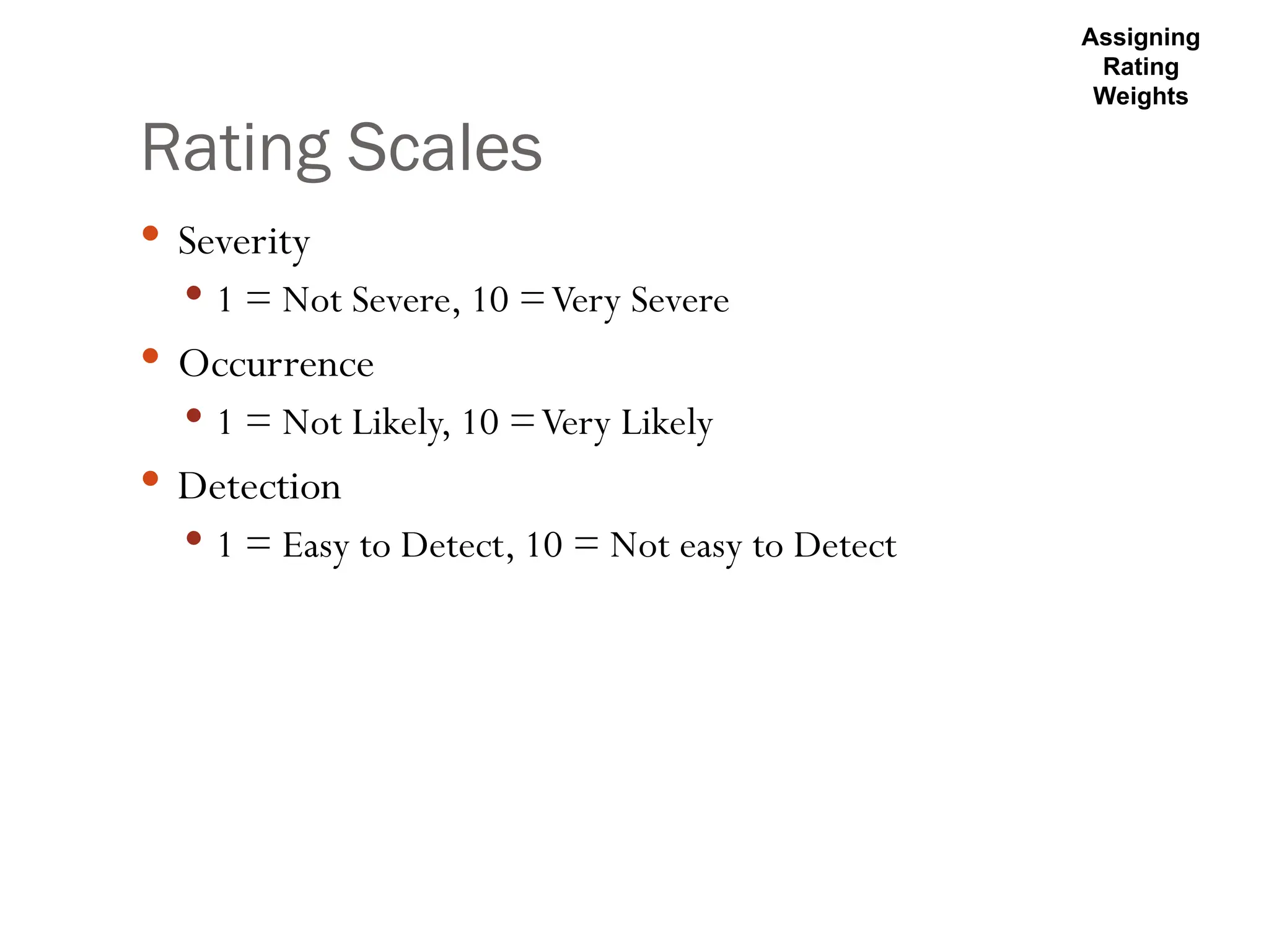 Rating Scales
 Severity
 1 = Not Severe, 10 =Very Severe
 Occurrence
 1 = Not Likely, 10 =Very Likely
 Detection
 1 = Easy to Detect, 10 = Not easy to Detect
Assigning
Rating
Weights
 