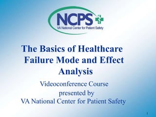 1
The Basics of Healthcare
Failure Mode and Effect
Analysis
Videoconference Course
presented by
VA National Center for Patient Safety
 