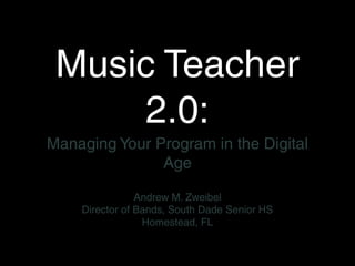 Music Teacher
      2.0:
Managing Your Program in the Digital
               Age

                Andrew M. Zweibel
    Director of Bands, South Dade Senior HS
                 Homestead, FL
 