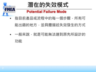 2
潛在的失效模式
• 指目前產品或流程中的每一個步驟，所有可
能出錯的地方，並具體描述失效發生的方式
• 一般來說，就是可能無法達到原先所設計的
功能
Potential Failure Mode
 