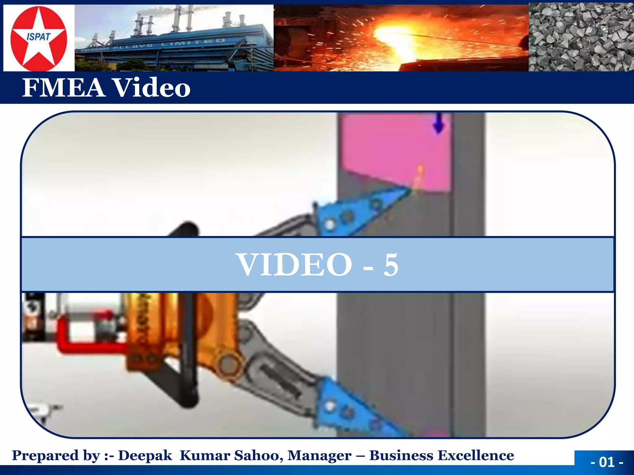 Prepared by :-Deepak Kumar Sahoo, Manager –Business Excellence 
FMEA Video 
-01 - 
VIDEO -5  