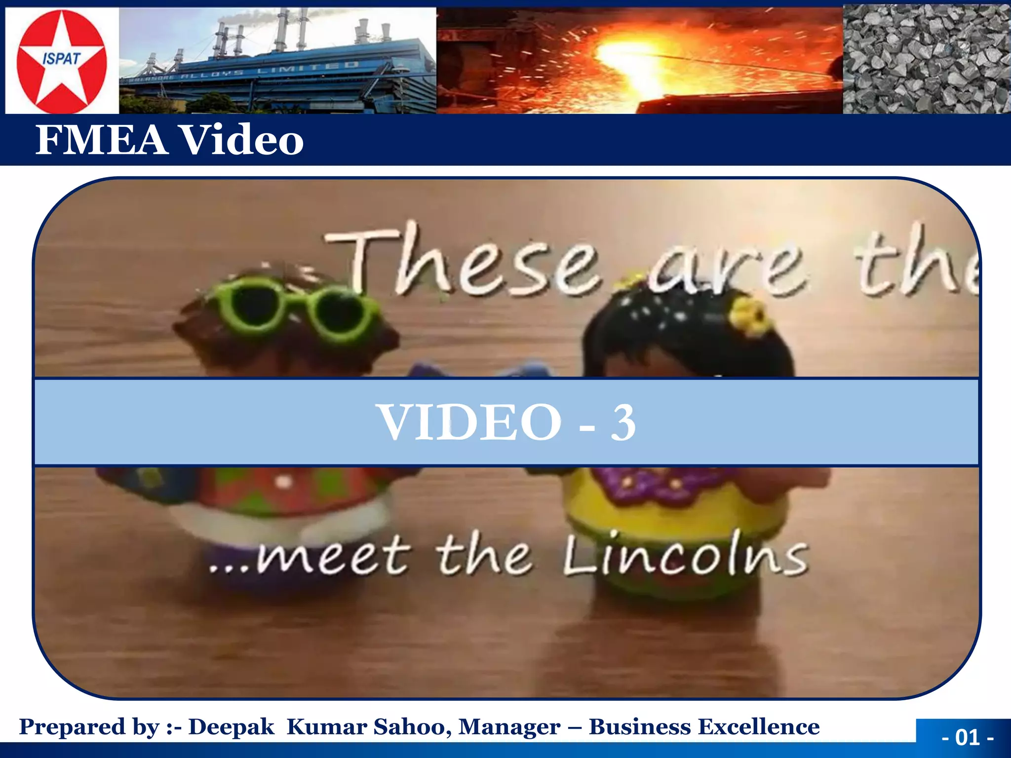 Prepared by :-Deepak Kumar Sahoo, Manager –Business Excellence 
FMEA Video 
-01 - 
VIDEO -3  