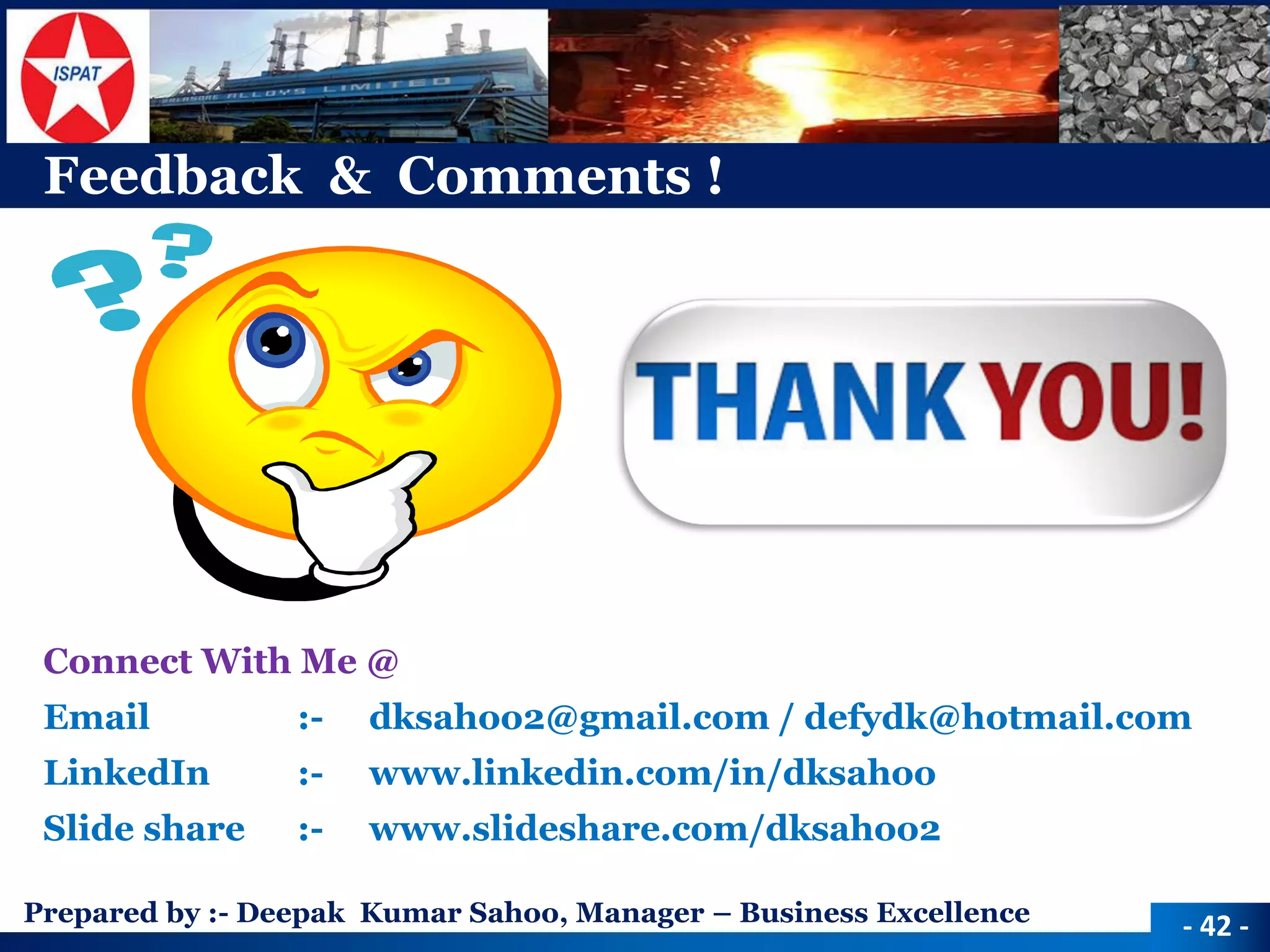 Prepared by :-Deepak Kumar Sahoo, Manager –Business Excellence 
Connect With Me @ 
Email:-dksahoo2@gmail.com / defydk@hotmail.com 
LinkedIn :-www.linkedin.com/in/dksahoo 
Slide share :-www.slideshare.com/dksahoo2 
-42 - 
Feedback & Comments ! 