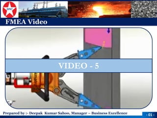 Prepared by :-Deepak Kumar Sahoo, Manager –Business Excellence 
FMEA Video 
-01 - 
VIDEO -5  