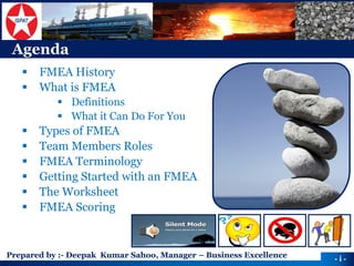 Prepared by :-Deepak Kumar Sahoo, Manager –Business Excellence 
Agenda 
FMEA History 
What is FMEA 
Definitions 
What it Can Do For You 
Types of FMEA 
Team Members Roles 
FMEA Terminology 
Getting Started with an FMEA 
The Worksheet 
FMEA Scoring 
-i -  