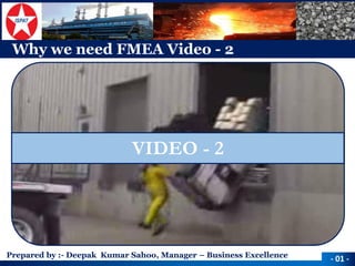 Prepared by :-Deepak Kumar Sahoo, Manager –Business Excellence 
Why we need FMEA Video -2 
-01 - 
VIDEO -2  