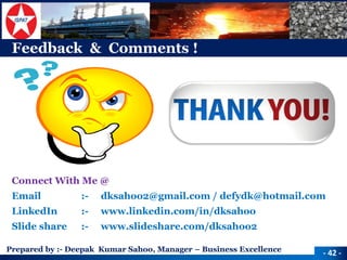 Prepared by :-Deepak Kumar Sahoo, Manager –Business Excellence 
Connect With Me @ 
Email:-dksahoo2@gmail.com / defydk@hotmail.com 
LinkedIn :-www.linkedin.com/in/dksahoo 
Slide share :-www.slideshare.com/dksahoo2 
-42 - 
Feedback & Comments ! 