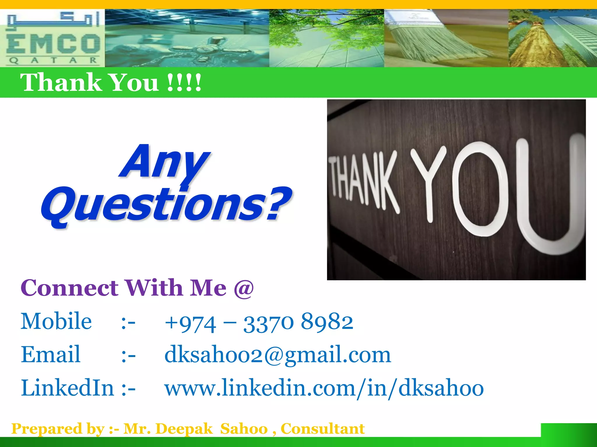 Thank You !!!!


      Any
   Questions?
 Connect With Me @
 Mobile :- +974 – 3370 8982
 Email    :- dksahoo2@gmail.com
 LinkedIn :- www.linkedin.com/in/dksahoo
Prepared by :- Mr. Deepak Sahoo , Consultant
 
