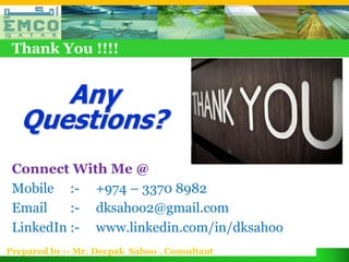 Thank You !!!!


      Any
   Questions?
 Connect With Me @
 Mobile :- +974 – 3370 8982
 Email    :- dksahoo2@gmail.com
 LinkedIn :- www.linkedin.com/in/dksahoo
Prepared by :- Mr. Deepak Sahoo , Consultant
 