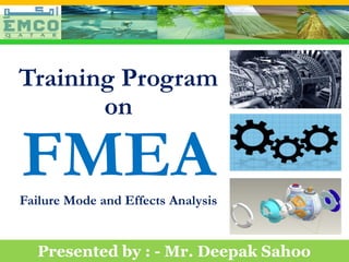 Training Program
         on

   FMEA
  Failure Mode and Effects Analysis


      Presented by : - Mr. Deepak Sahoo
Prepared by :- Mr. Deepak Sahoo , Consultant
 