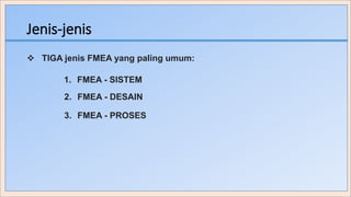 Jenis-jenis
 TIGA jenis FMEA yang paling umum:
1. FMEA - SISTEM
2. FMEA - DESAIN
3. FMEA - PROSES
 