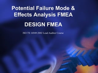 Potential Failure Mode &
Effects Analysis FMEA
DESIGN FMEA
ISO TS 16949:2002 Lead Auditor Course
 