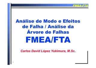 FMEAFMEA--FTAFTA
Análise de Modo e EfeitosAnálise de Modo e Efeitos
de Falha / Análise dade Falha / Análise dade Falha / Análise dade Falha / Análise da
Árvore de FalhasÁrvore de Falhas
FMEA/FTAFMEA/FTAFMEA/FTAFMEA/FTA
Carlos David LópezCarlos David López YukimuraYukimura, M.Sc, M.Sc..
1
 