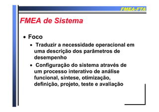 FMEAFMEA--FTAFTA
FMEA d SiFMEA d SiFMEA de SistemaFMEA de Sistema
 FocoFoco
T d i id d i l Traduzir a necessidade operacional em
uma descrição dos parâmetros de
d hdesempenho
 Configuração do sistema através de
um processo interativo de análise
funcional, síntese, otimização,
definição, projeto, teste e avaliação
 