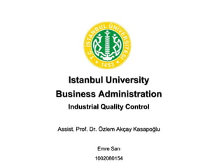 Istanbul University
Business Administration
    Industrial Quality Control


Assist. Prof. Dr. Özlem Akçay Kasapoğlu


               Emre Sarı
              1002080154
 