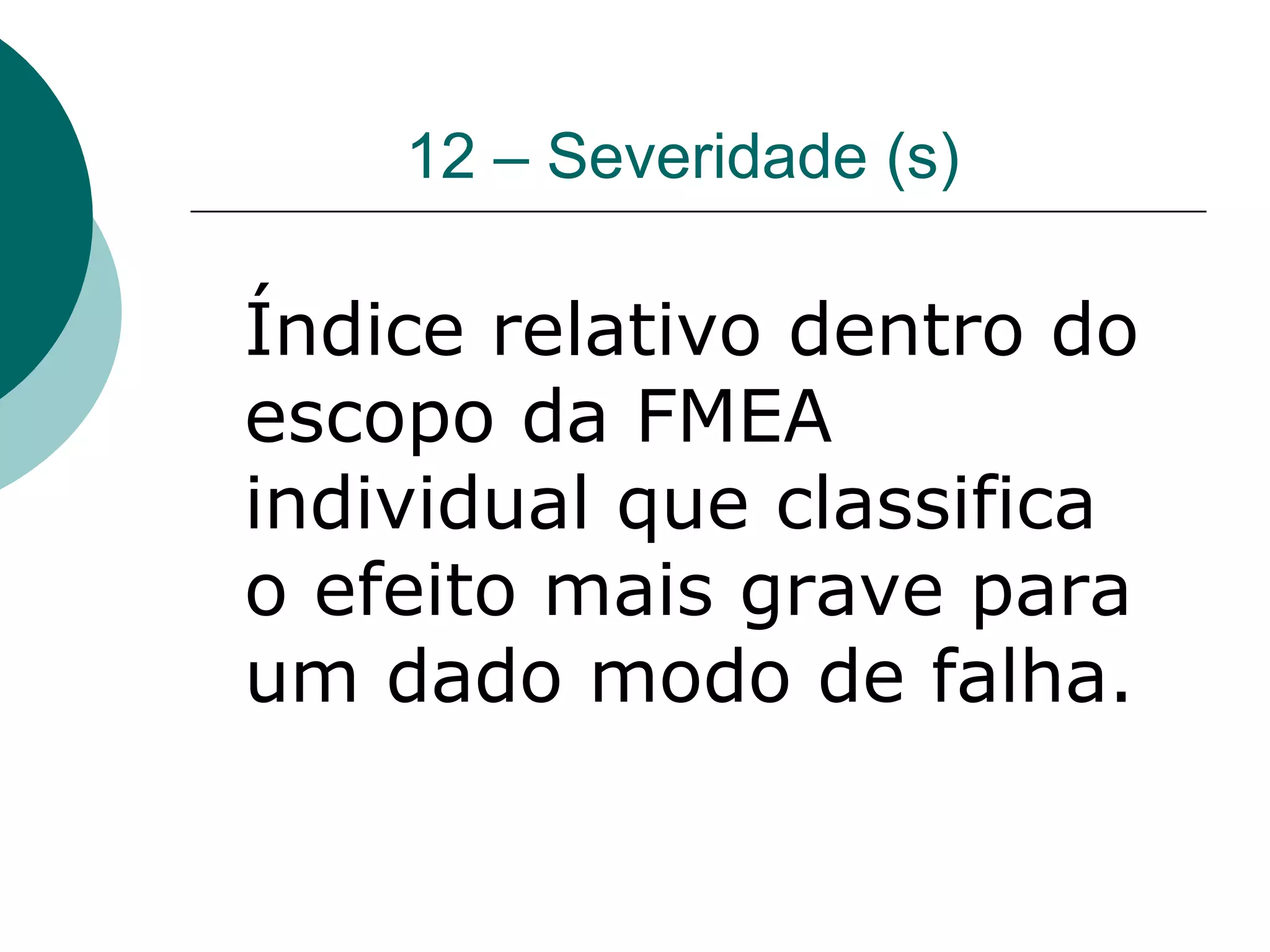12 – Severidade (s)

Índice relativo dentro do
escopo da FMEA
individual que classifica
o efeito mais grave para
um dado modo de falha.
 