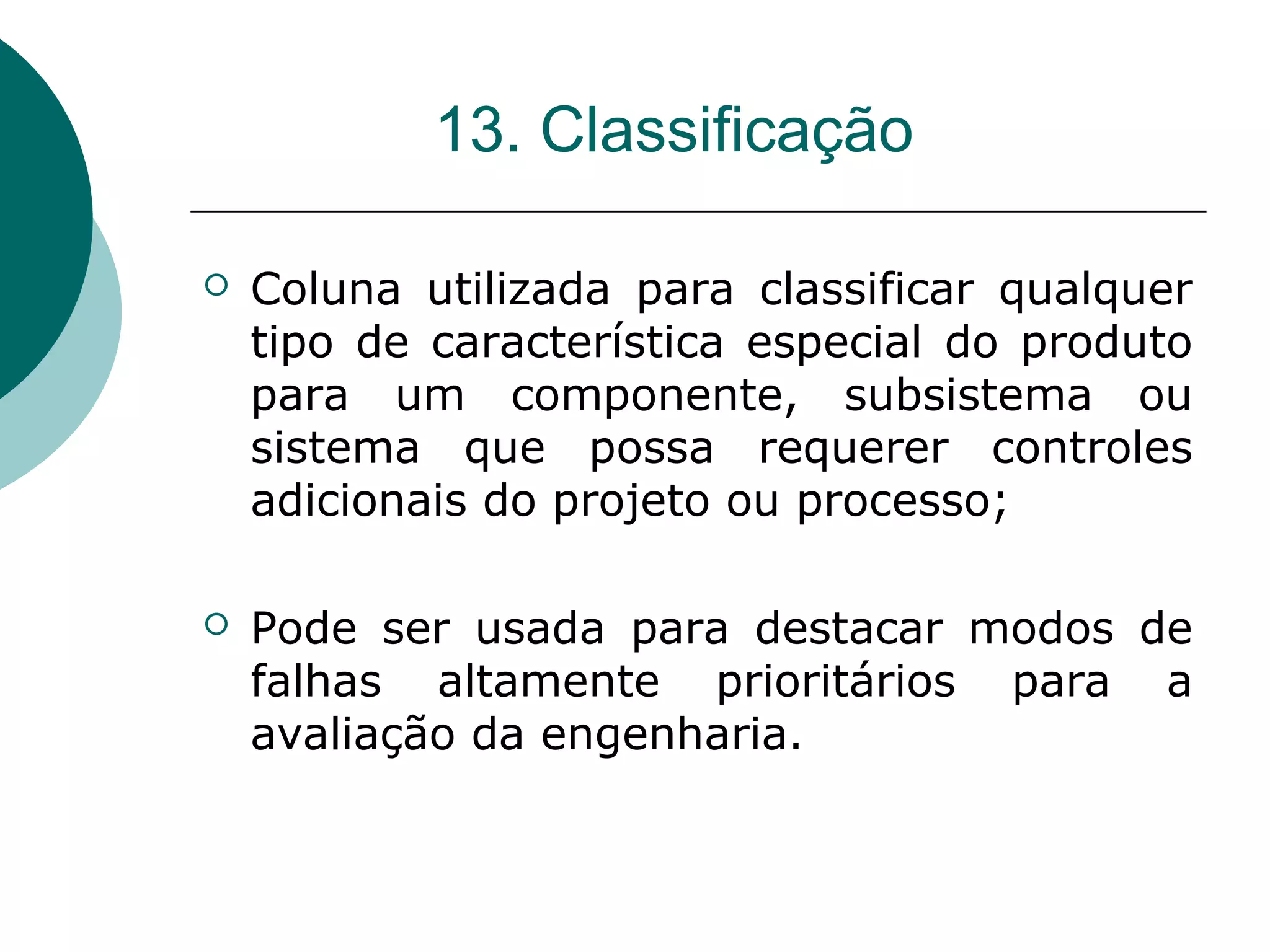 13. Classificação

   Coluna utilizada para classificar qualquer
    tipo de característica especial do produto
    para um componente, subsistema ou
    sistema que possa requerer controles
    adicionais do projeto ou processo;

   Pode ser usada para destacar modos de
    falhas altamente prioritários para a
    avaliação da engenharia.
 