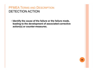 - Identify the cause of the failure or the failure mode,
leading to the development of associated corrective
action(s) or counter-measures.
PFMEA TERMS AND DESCRIPTION
DETECTION ACTION
65
 