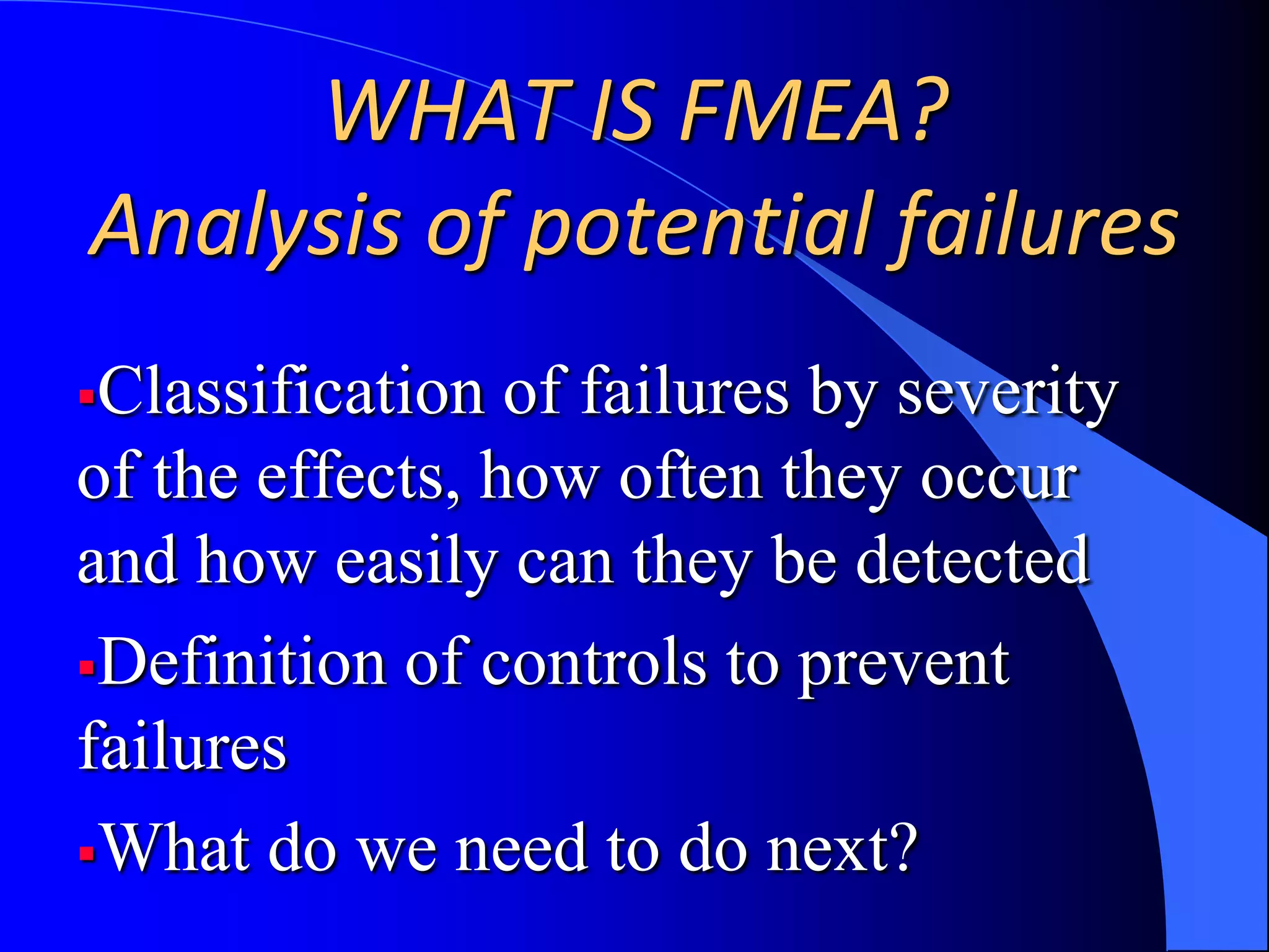 WHAT IS FMEA?Analysis of potential failuresClassification of failures by severity of the effects, how often they occur and how easily can they be detected