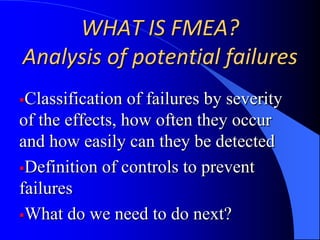 WHAT IS FMEA?Analysis of potential failuresClassification of failures by severity of the effects, how often they occur and how easily can they be detected