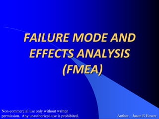 FAILURE MODE AND EFFECTS ANALYSIS  (FMEA) Non-commercial use only without written permission.  Any unauthorized use is prohibited. Author – Jason R Bower 