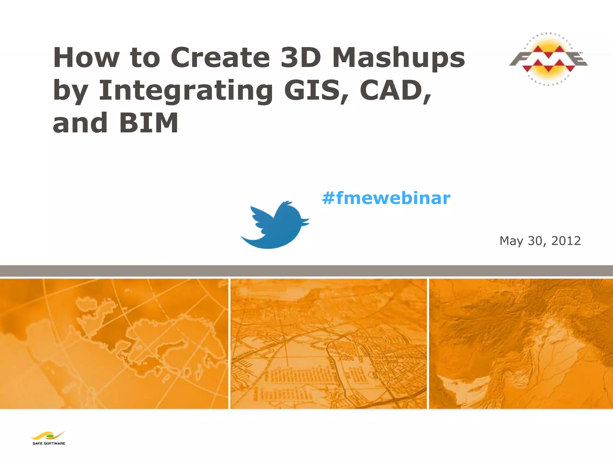 How to Create 3D Mashups
by Integrating GIS, CAD,
and BIM

               #fmewebinar

                             May 30, 2012
 