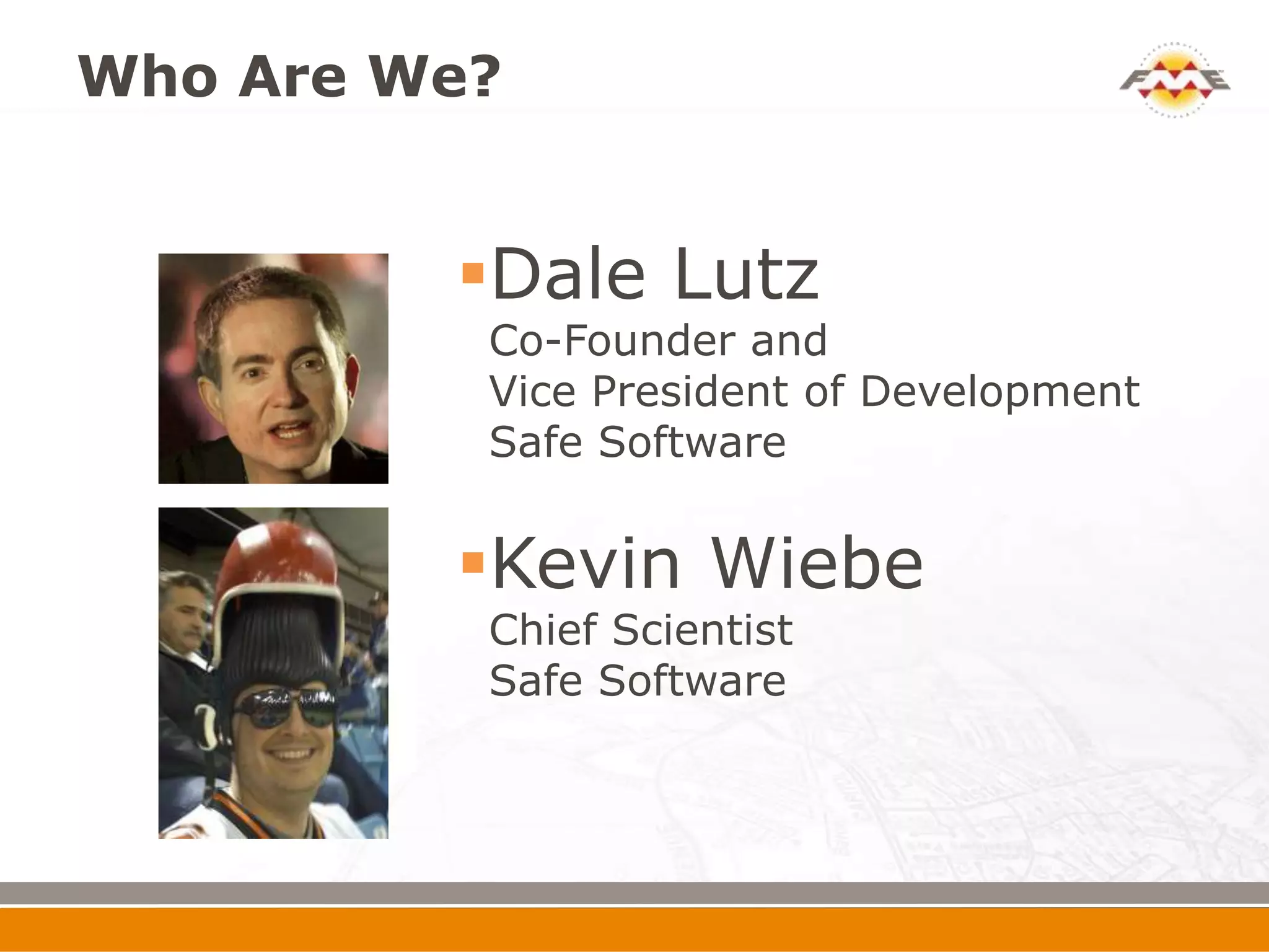 Who Are We?


         Dale Lutz
          Co-Founder and
          Vice President of Development
          Safe Software


         Kevin Wiebe
          Chief Scientist
          Safe Software
 