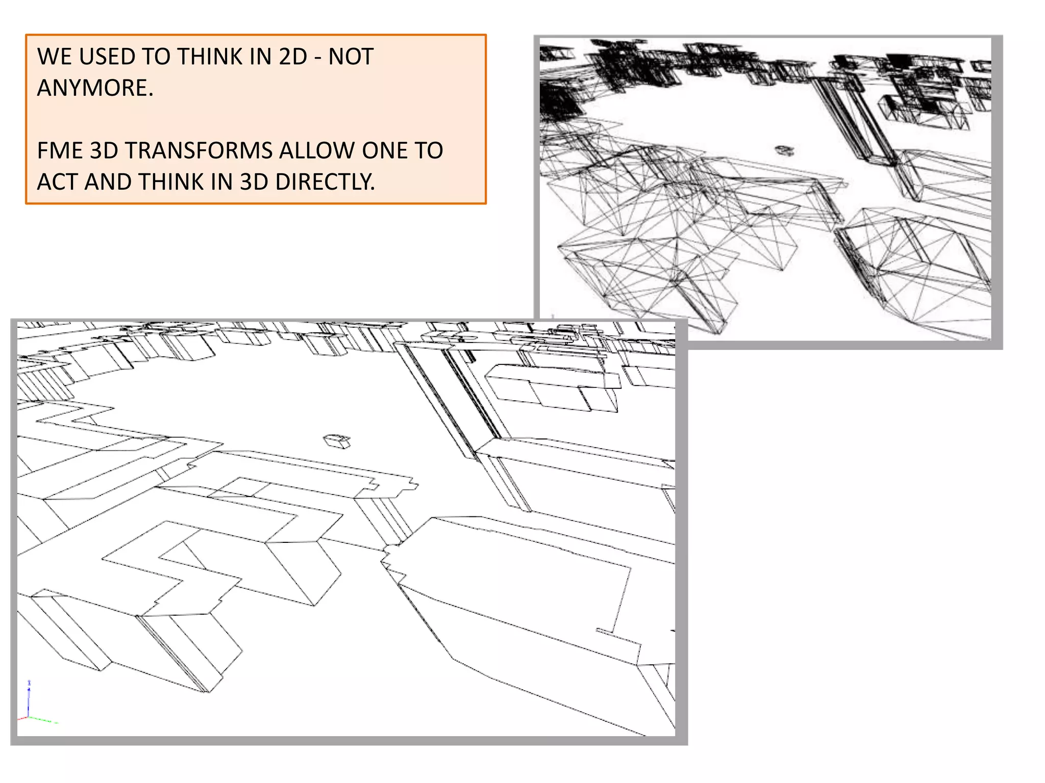 WE USED TO THINK IN 2D - NOT
ANYMORE.

FME 3D TRANSFORMS ALLOW ONE TO
ACT AND THINK IN 3D DIRECTLY.
 