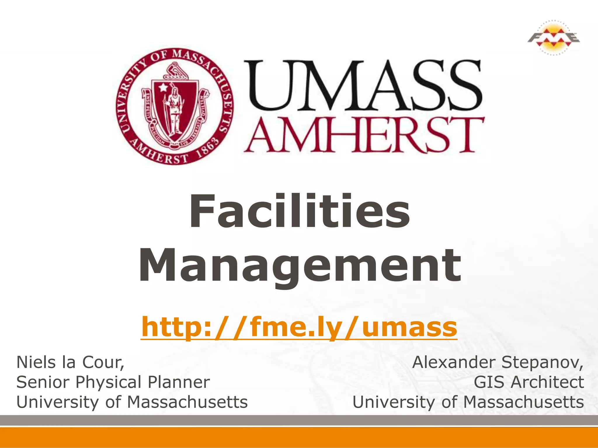 Facilities
              Management
              http://fme.ly/umass
Niels la Cour,                       Alexander Stepanov,
Senior Physical Planner                      GIS Architect
University of Massachusetts   University of Massachusetts
 