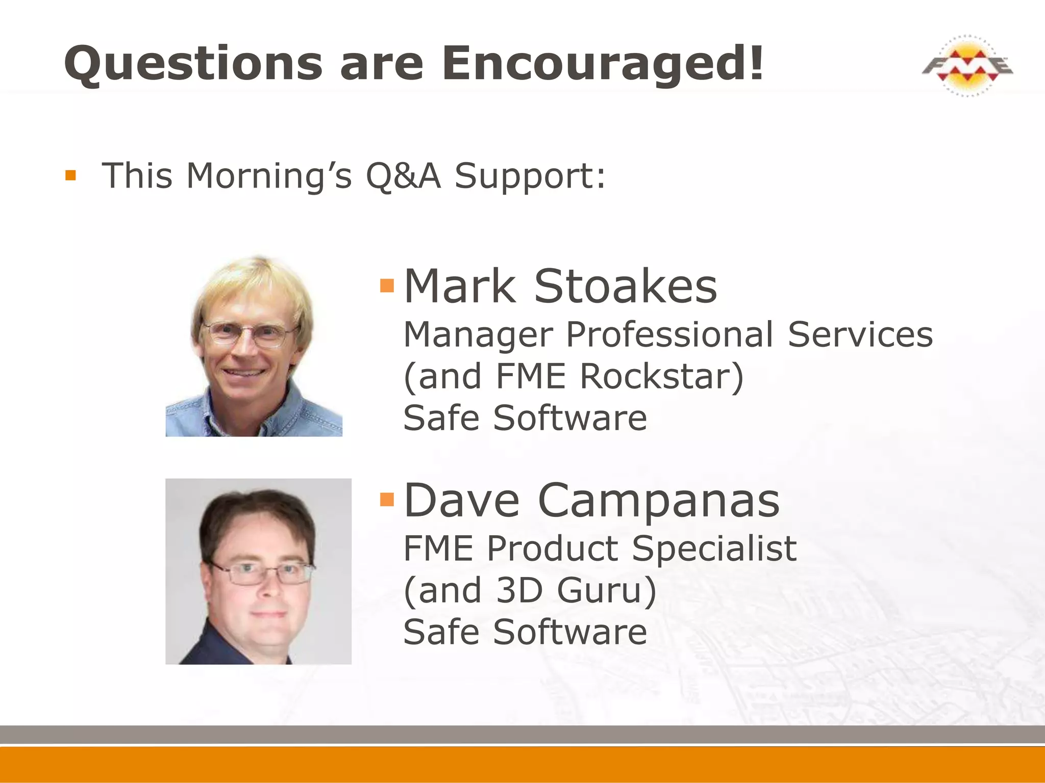 Questions are Encouraged!

 This Morning’s Q&A Support:


                 Mark Stoakes
                  Manager Professional Services
                  (and FME Rockstar)
                  Safe Software

                 Dave Campanas
                  FME Product Specialist
                  (and 3D Guru)
                  Safe Software
 