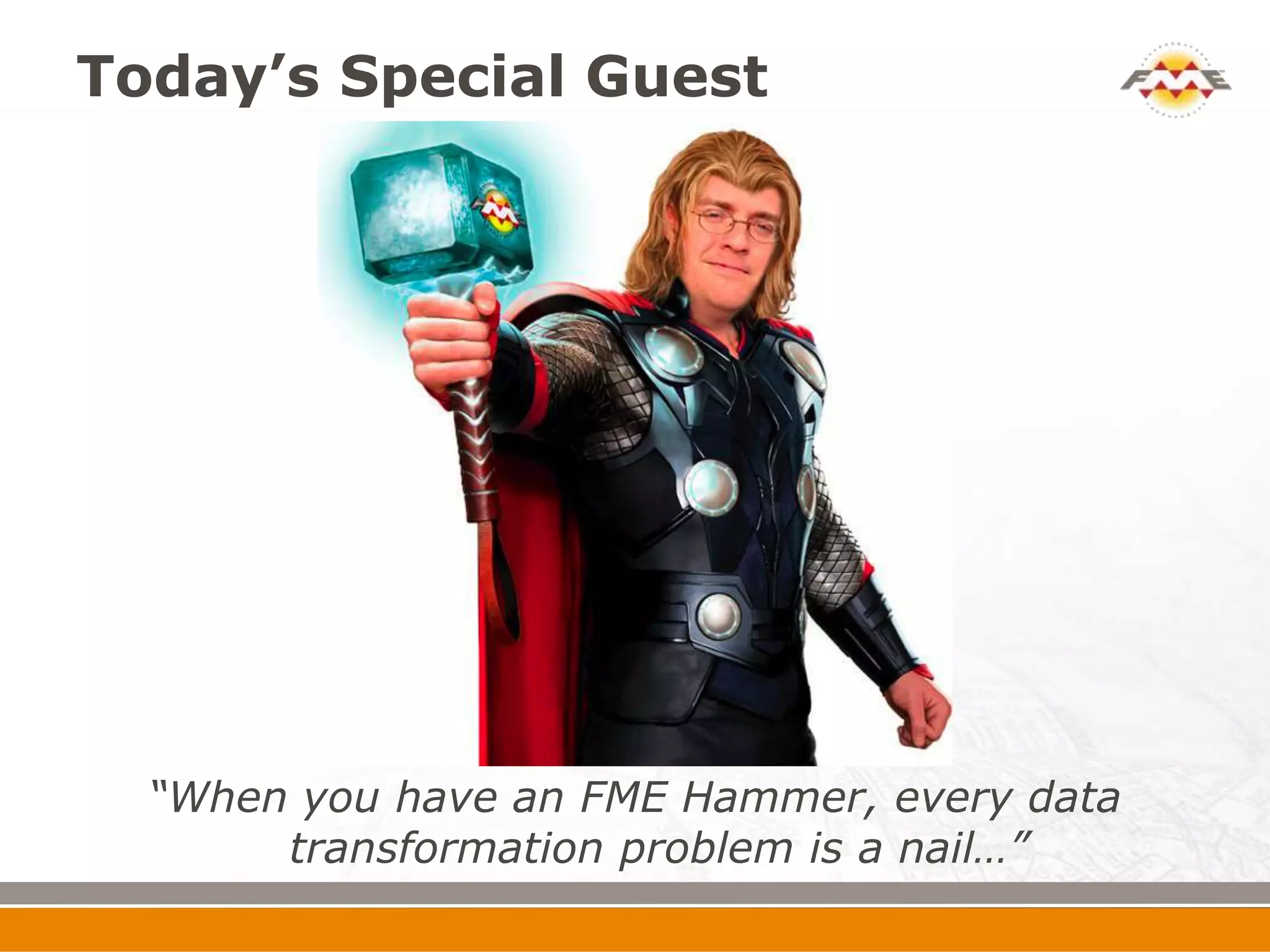 Today’s Special Guest




  “When you have an FME Hammer, every data
       transformation problem is a nail…”
 