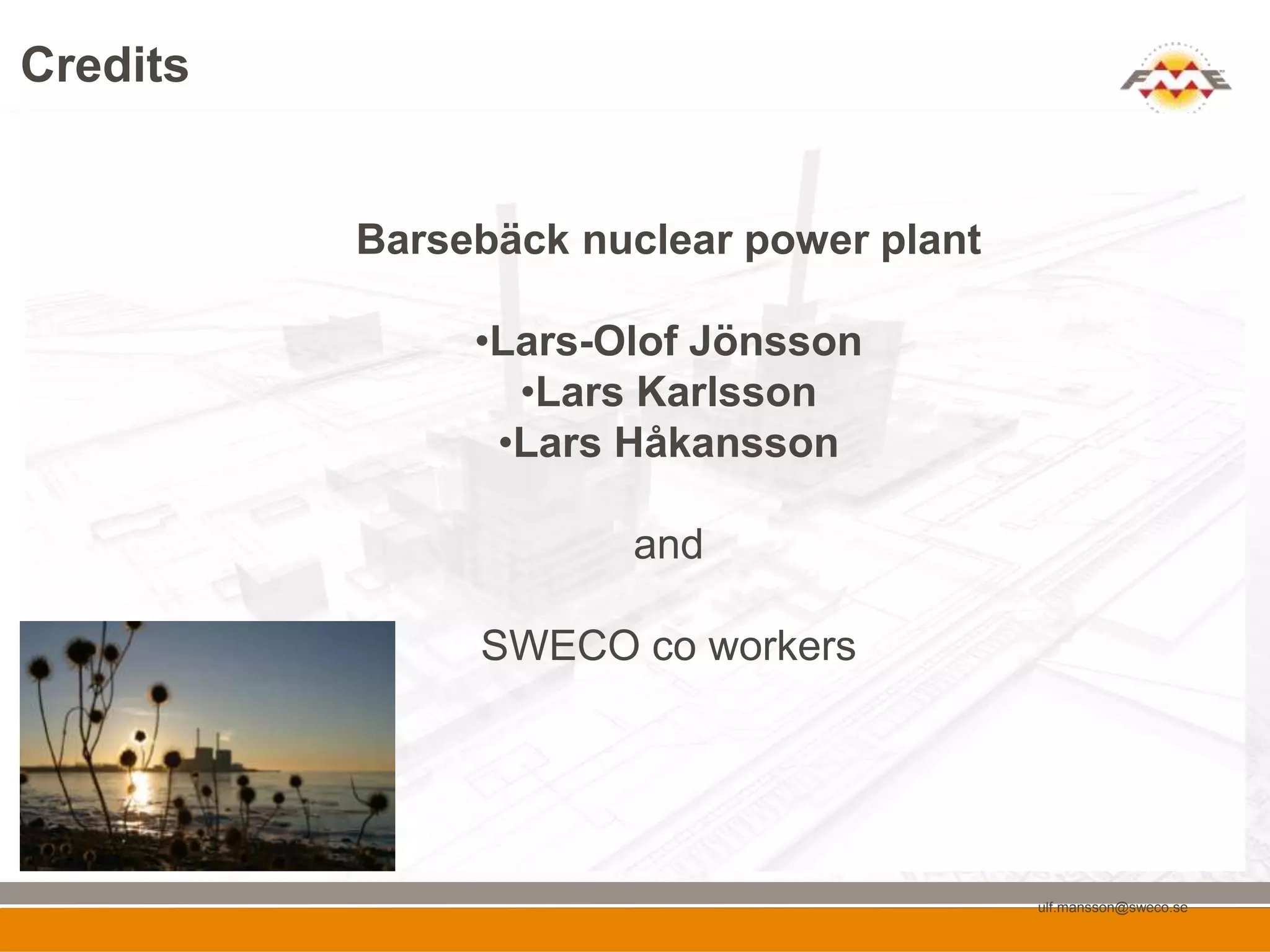 Credits


          Barsebäck nuclear power plant

               •Lars-Olof Jönsson
                 •Lars Karlsson
                •Lars Håkansson

                      and

               SWECO co workers




                                          ulf.mansson@sweco.se
 