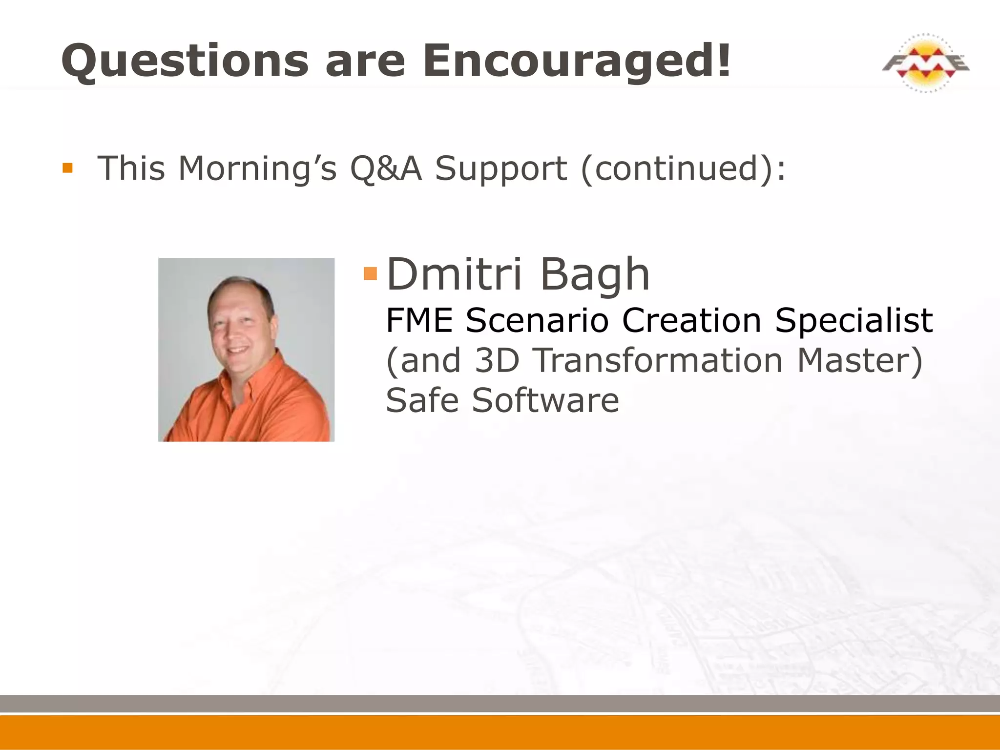 Questions are Encouraged!

 This Morning’s Q&A Support (continued):


                 Dmitri Bagh
                  FME Scenario Creation Specialist
                  (and 3D Transformation Master)
                  Safe Software
 